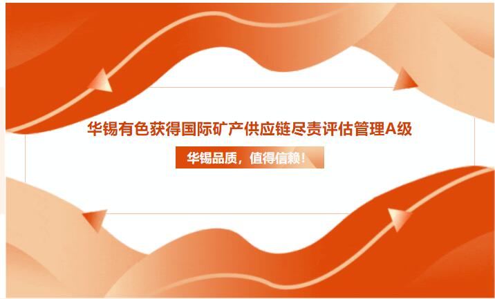 華錫品質(zhì)，值得信賴！華錫有色獲得國(guó)際礦產(chǎn)供應(yīng)鏈盡責(zé)評(píng)估管理A級(jí)
